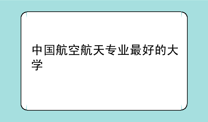 中国航空航天专业最好的大学