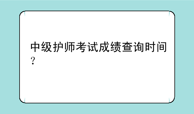 中级护师考试成绩查询时间？