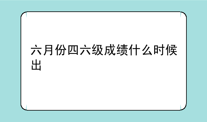 六月份四六级成绩什么时候出