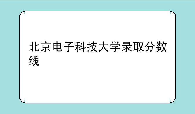 北京电子科技大学录取分数线