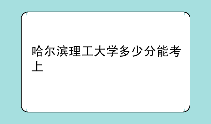哈尔滨理工大学多少分能考上
