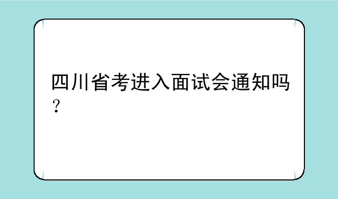 四川省考进入面试会通知吗？