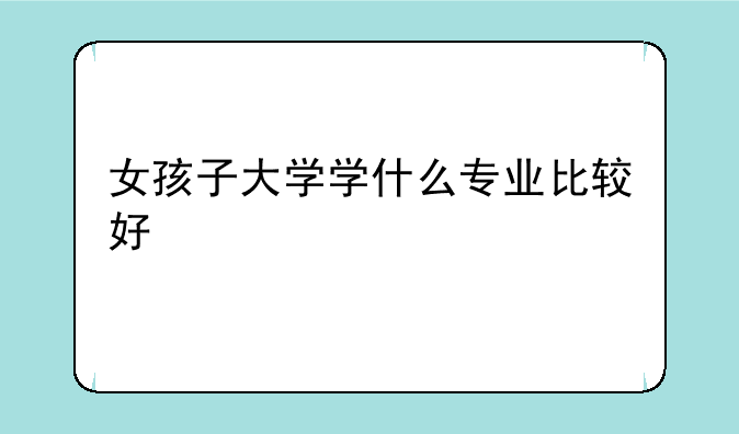 女孩子大学学什么专业比较好