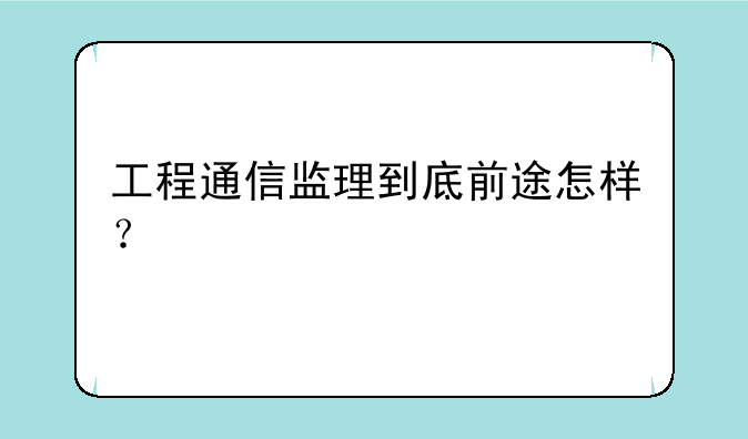 工程通信监理到底前途怎样？