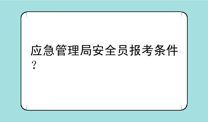 应急管理局安全员报考条件？