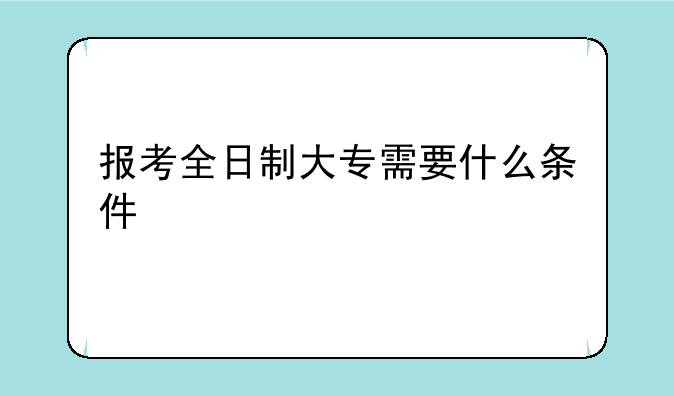 报考全日制大专需要什么条件