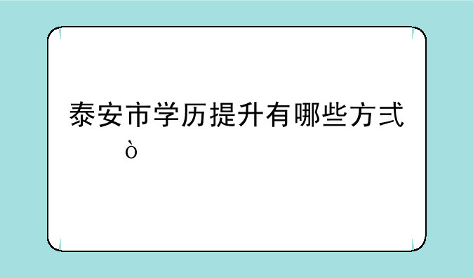 泰安市学历提升有哪些方式？
