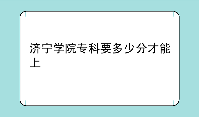 济宁学院专科要多少分才能上
