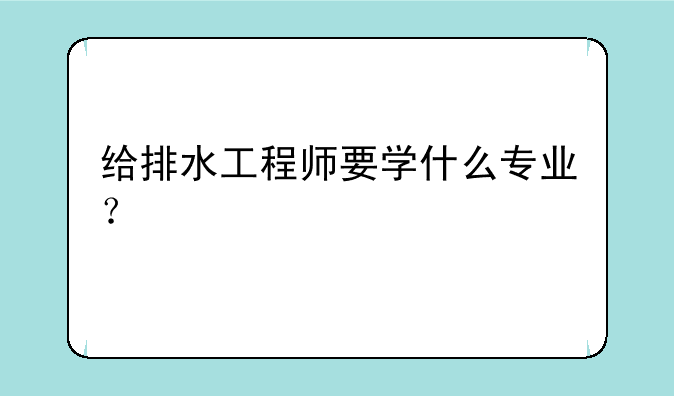 给排水工程师要学什么专业？