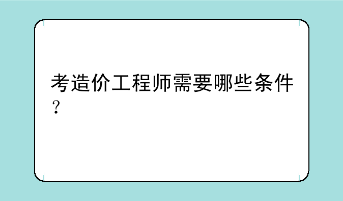 考造价工程师需要哪些条件？