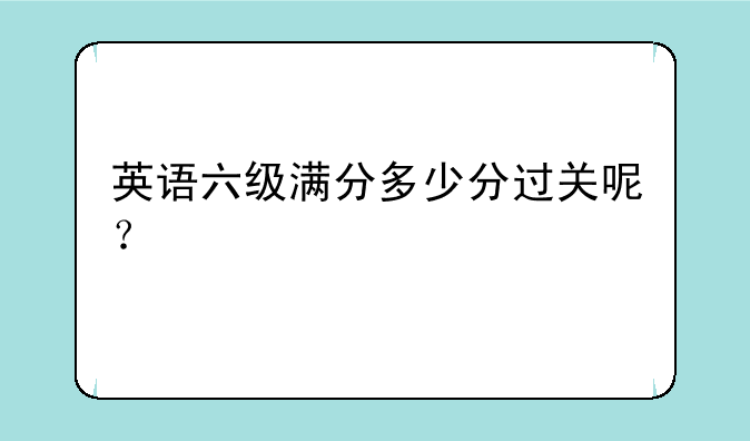 英语六级满分多少分过关呢？