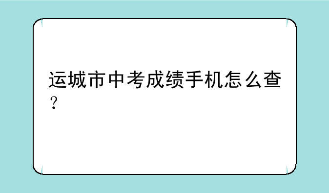 运城市中考成绩手机怎么查？
