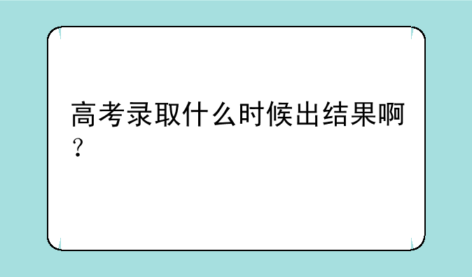 高考录取什么时候出结果啊？