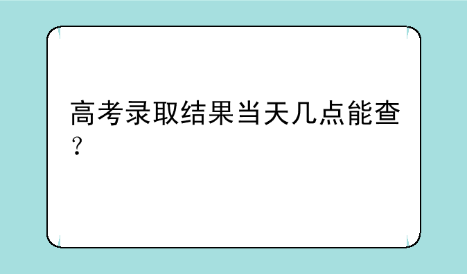 高考录取结果当天几点能查？