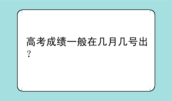 高考成绩一般在几月几号出？