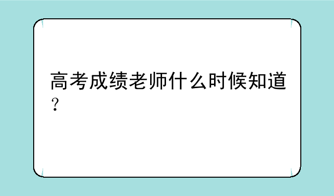 高考成绩老师什么时候知道？
