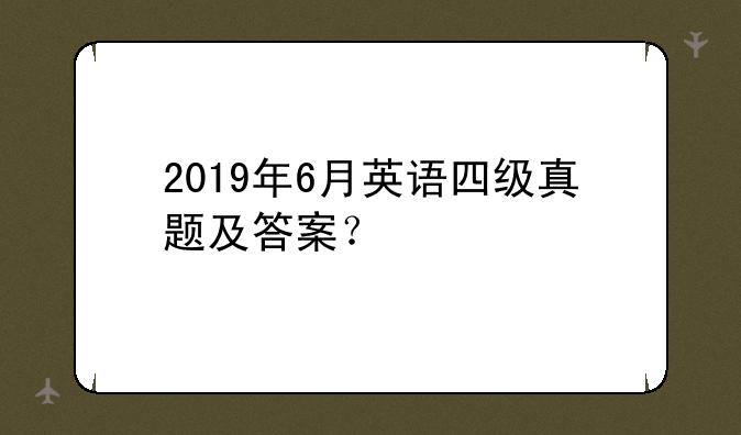 2019年6月英语四级真题及答案？