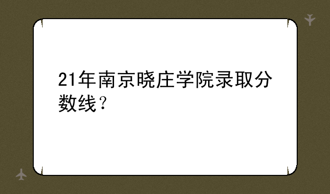21年南京晓庄学院录取分数线？