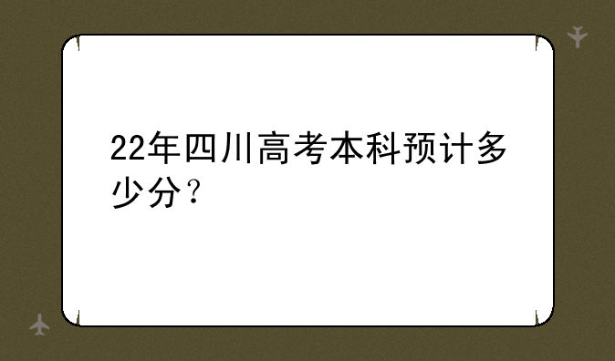 22年四川高考本科预计多少分？