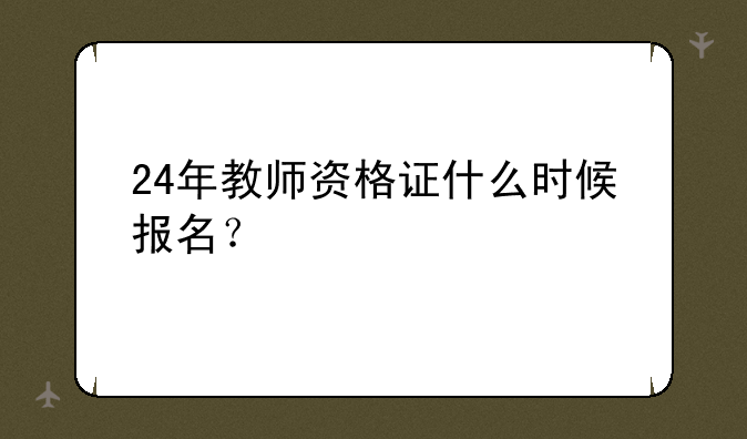 24年教师资格证什么时候报名？