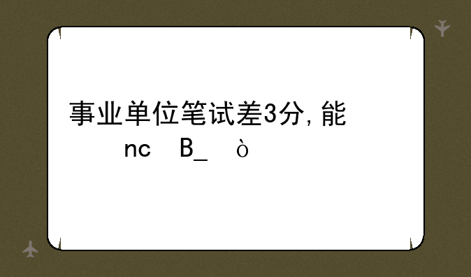 事业单位笔试差3分,能翻盘吗？