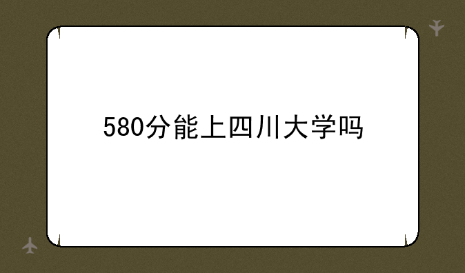 580分能上四川大学吗
