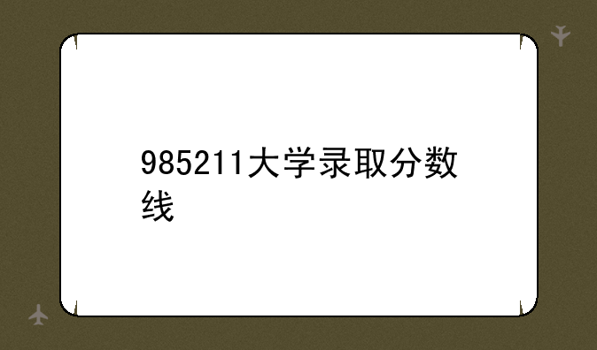 985211大学录取分数线