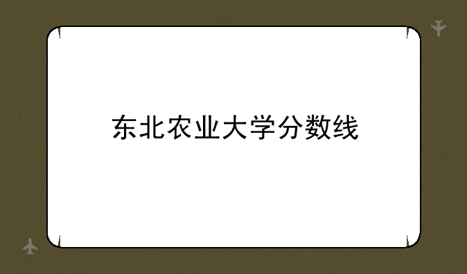东北农业大学分数线