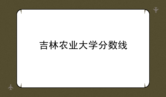 吉林农业大学分数线