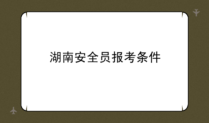 湖南安全员报考条件