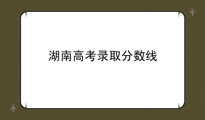 湖南高考录取分数线