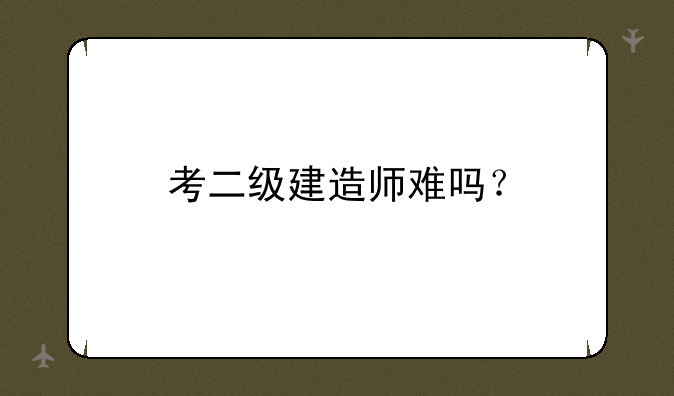 考二级建造师难吗？