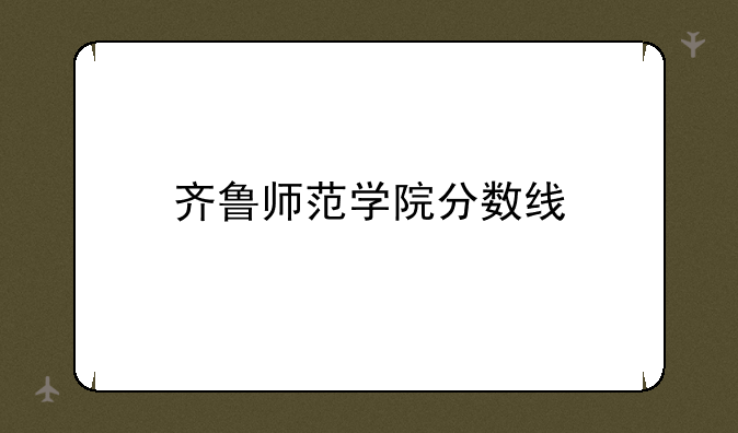 齐鲁师范学院分数线