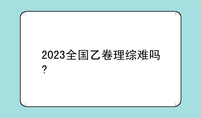 2023全国乙卷理综难吗?
