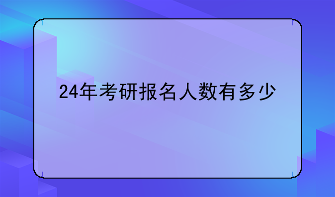 24年考研报名人数有多少