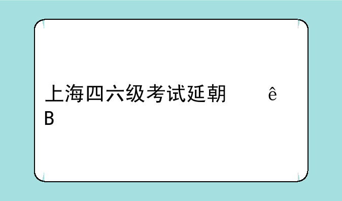 上海四六级考试延期了吗