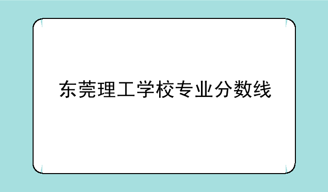 东莞理工学校专业分数线