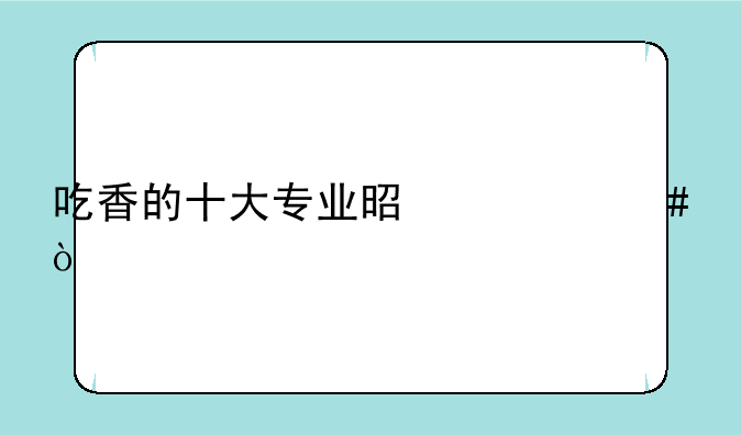 吃香的十大专业是什么？