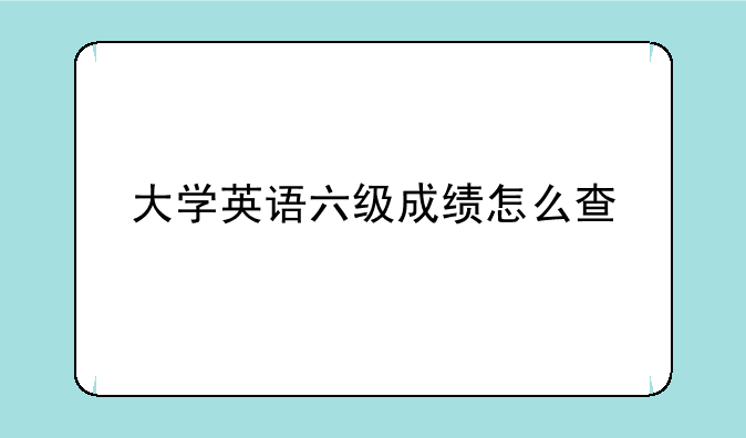 大学英语六级成绩怎么查