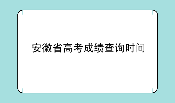 安徽省高考成绩查询时间