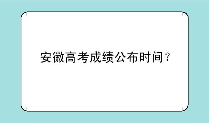 安徽高考成绩公布时间？