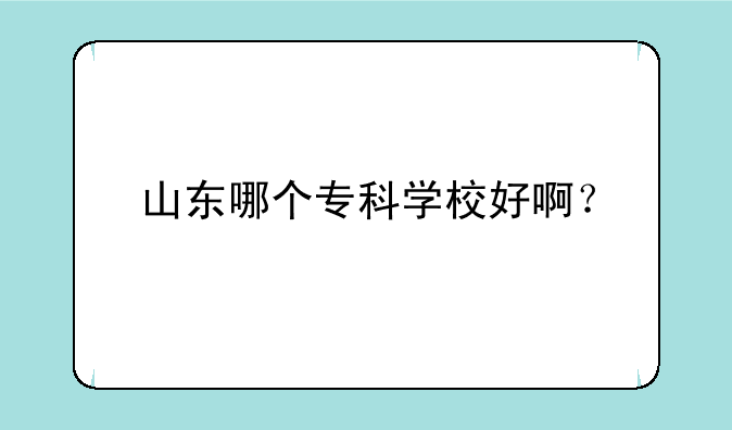 山东哪个专科学校好啊？