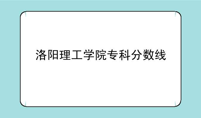 洛阳理工学院专科分数线