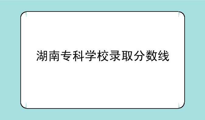 湖南专科学校录取分数线