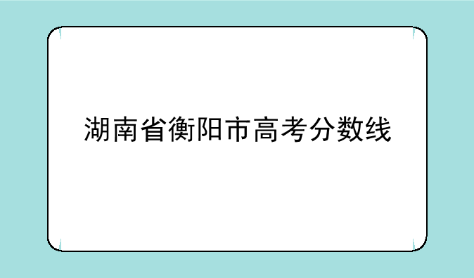 湖南省衡阳市高考分数线