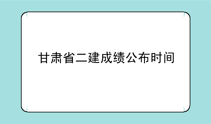甘肃省二建成绩公布时间