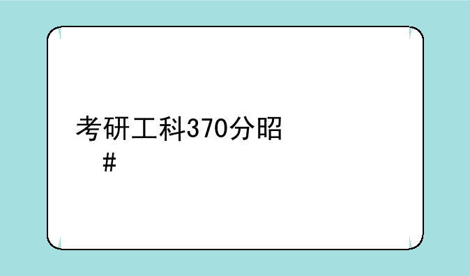 考研工科370分是什么水平