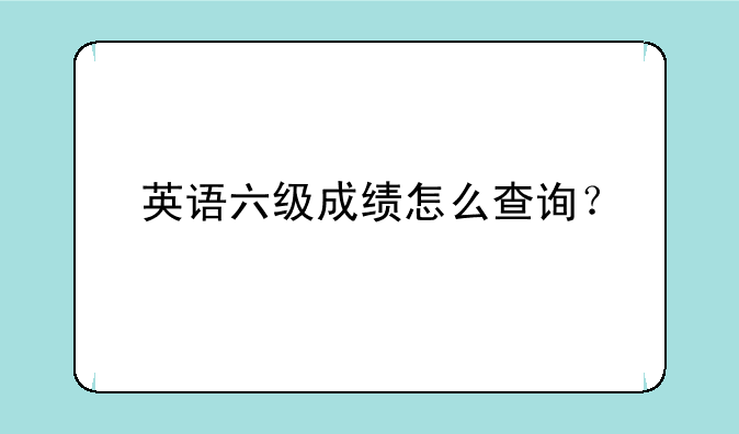 英语六级成绩怎么查询？