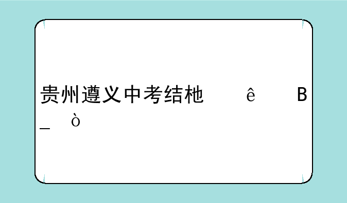 贵州遵义中考结束了吗？
