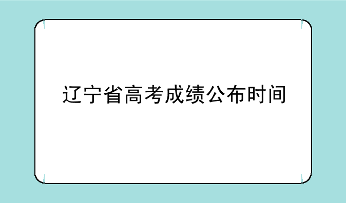 辽宁省高考成绩公布时间